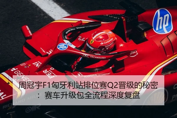周冠宇F1匈牙利站排位赛Q2晋级的秘密：赛车升级包全流程深度复盘