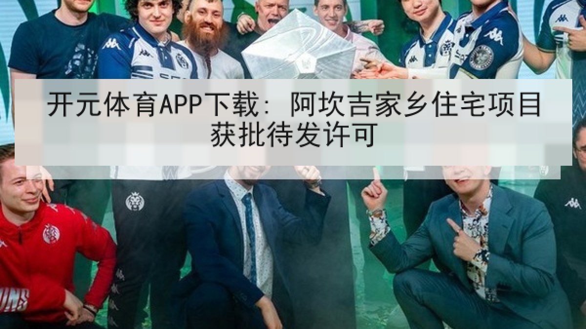 开元体育APP下载: 阿坎吉家乡住宅项目获批待发许可 开元体育APP下载: 阿坎吉家乡住宅项目获批待发许可