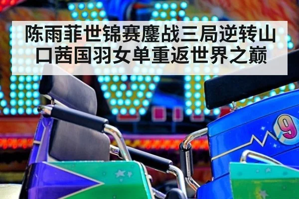 陈雨菲世锦赛鏖战三局逆转山口茜国羽女单重返世界之巅